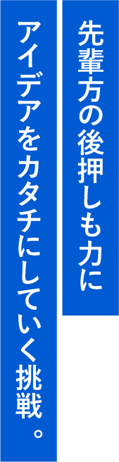 先輩方の後押しも力にアイデアをカタチにしていく挑戦。